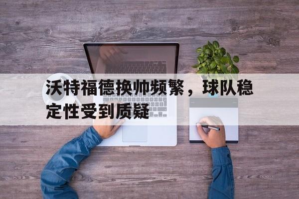 沃特福德换帅频繁，球队稳定性受到质疑